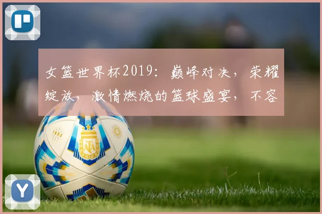 女篮世界杯2019：巅峰对决，荣耀绽放，激情燃烧的篮球盛宴，不容错过