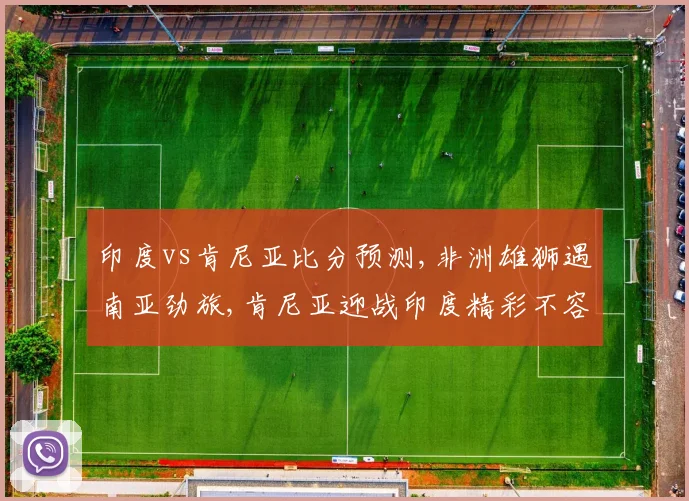 印度vs肯尼亚比分预测,非洲雄狮遇南亚劲旅,肯尼亚迎战印度精彩不容错过