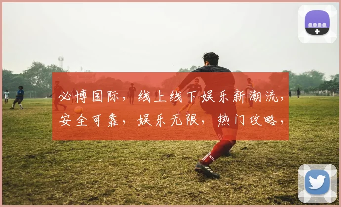 必博国际，线上线下娱乐新潮流，安全可靠，娱乐无限，热门攻略，精彩不容错过