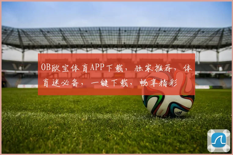 OB欧宝体育APP下载，独家推荐，体育迷必备，一键下载，畅享精彩