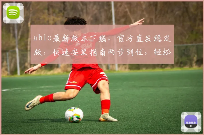ablo最新版本下载，官方直发稳定版，快速安装指南两步到位，轻松升级体验