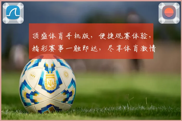顶盛体育手机版，便捷观赛体验，精彩赛事一触即达，尽享体育激情，下载即享