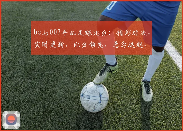 be七007手机足球比分：精彩对决，实时更新，比分领先，悬念迭起，不容错过