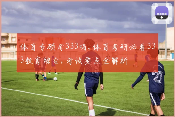体育专硕考333吗,体育考研必看333教育综合,考试要点全解析