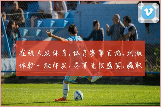 在线大发体育,体育赛事直播,刺激体验一触即发,尽享竞技盛宴,赢取丰厚奖金