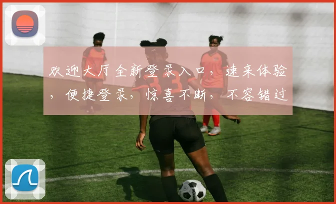 欢迎大厅全新登录入口，速来体验，便捷登录，惊喜不断，不容错过
