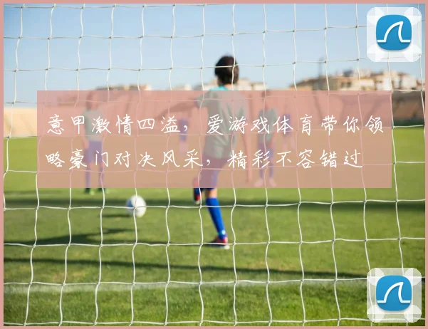 意甲激情四溢，爱游戏体育带你领略豪门对决风采，精彩不容错过